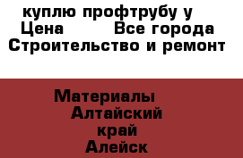 куплю профтрубу у  › Цена ­ 10 - Все города Строительство и ремонт » Материалы   . Алтайский край,Алейск г.